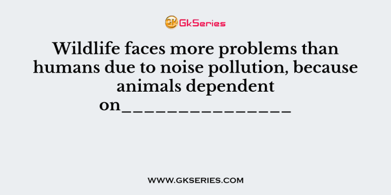 Wildlife faces more problems than humans due to noise pollution, because animals dependent on_______________