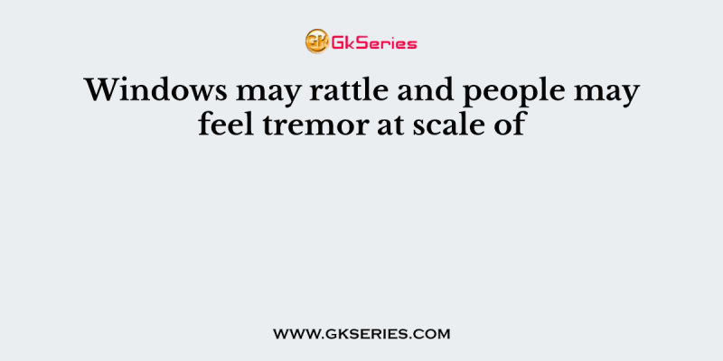 Windows may rattle and people may feel tremor at scale of
