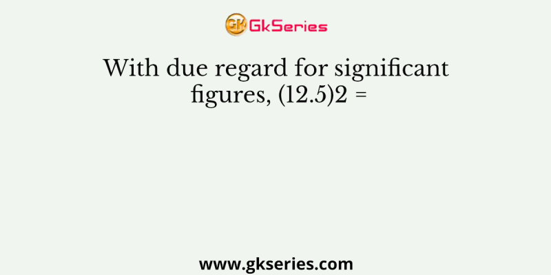 With due regard for significant figures, (12.5)2 =