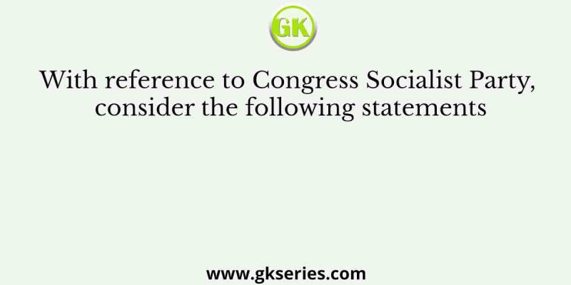 With reference to Congress Socialist Party, consider the following statements