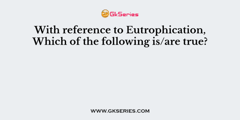 With reference to Eutrophication, Which of the following is/are true?
