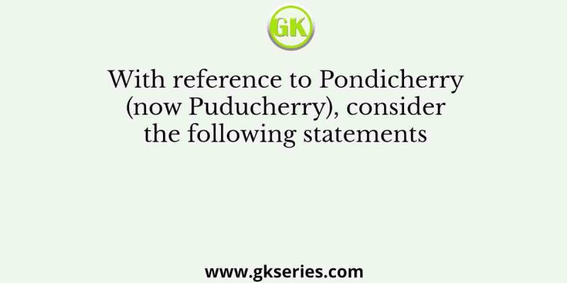 With reference to Pondicherry (now Puducherry), consider the following statements