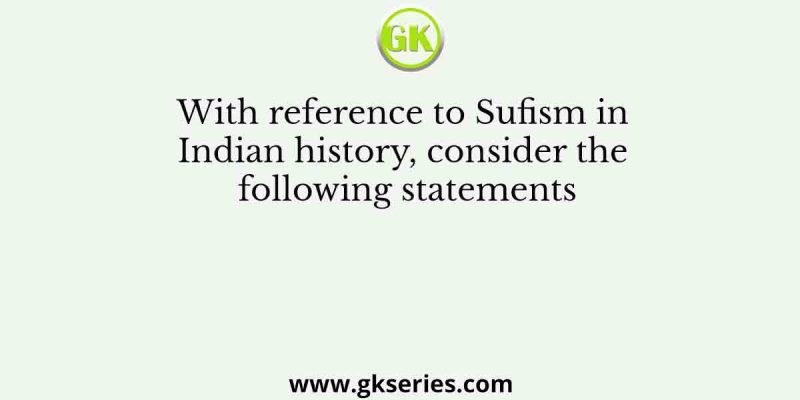 With reference to Sufism in Indian history, consider the following statements