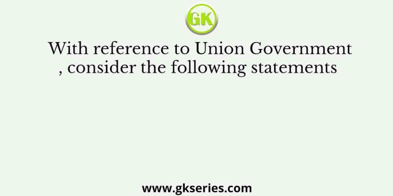 With reference to Union Government, consider the following statements