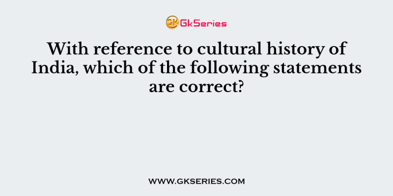With reference to cultural history of India, which of the following statements are correct?