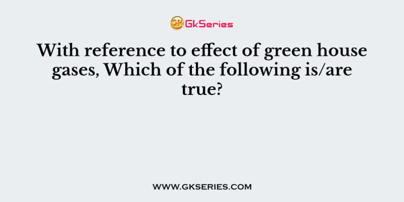 With reference to effect of green house gases, Which of the following is/are true?