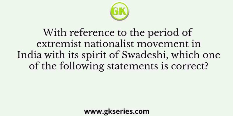 With reference to the period of extremist nationalist movement in India with its spirit of Swadeshi, which one of the following statements is correct?