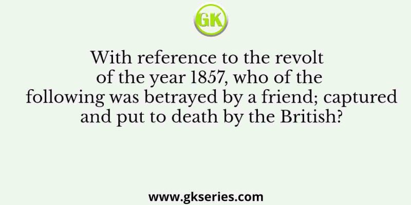 With reference to the revolt of the year 1857, who of the following was betrayed by a friend; captured and put to death by the British?