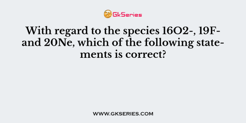 With regard to the species 16O2-, 19F- and 20Ne, which of the following statements is correct?