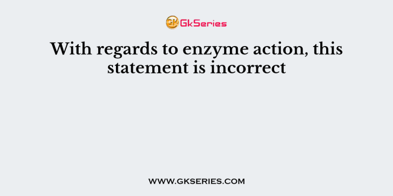 With regards to enzyme action, this statement is incorrect
