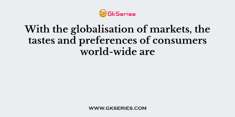 With the globalisation of markets, the tastes and preferences of consumers world-wide are