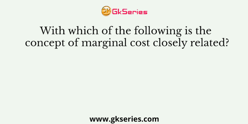 With which of the following is the concept of marginal cost closely related?