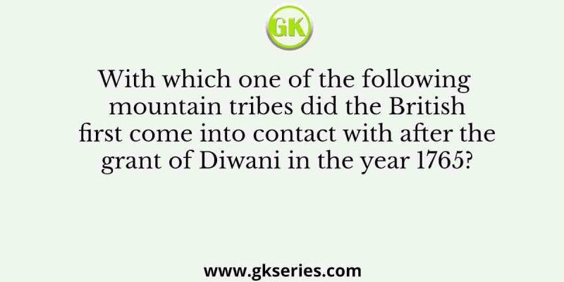 With which one of the following mountain tribes did the British first come into contact with after the grant of Diwani in the year 1765?