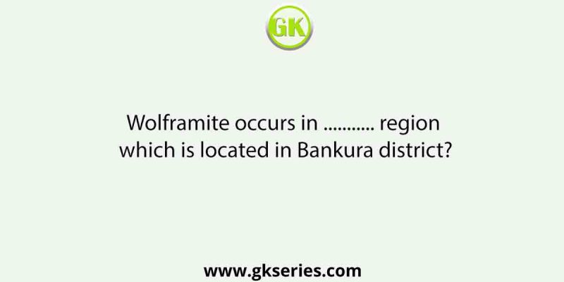 Wolframite occurs in ……….. region which is located in Bankura district?