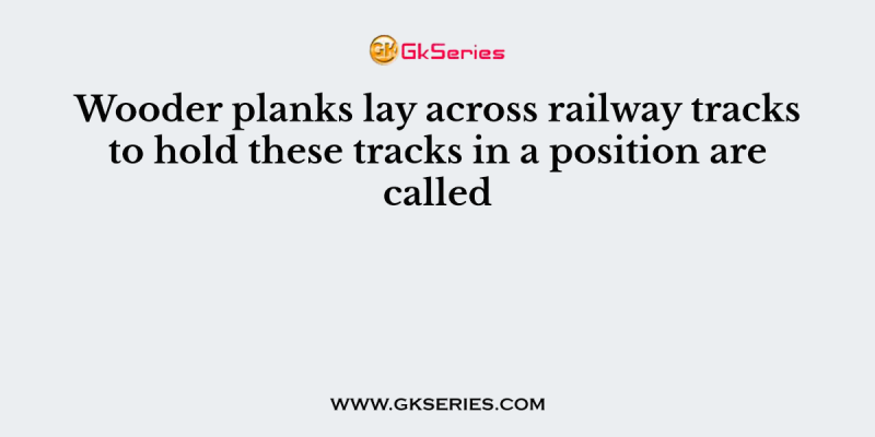 Wooder planks lay across railway tracks to hold these tracks in a position are called