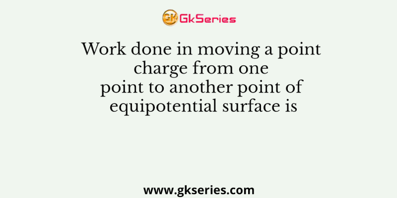 Work done in moving a point charge from one point to another point of equipotential surface is