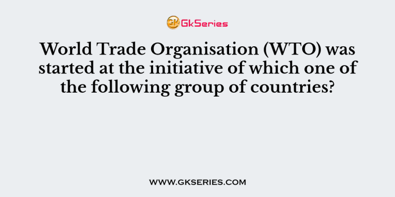 World Trade Organisation (WTO) was started at the initiative of which one of the following group of countries?