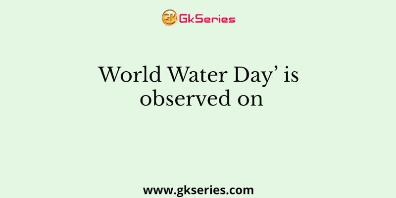 World Water Day’ is observed on