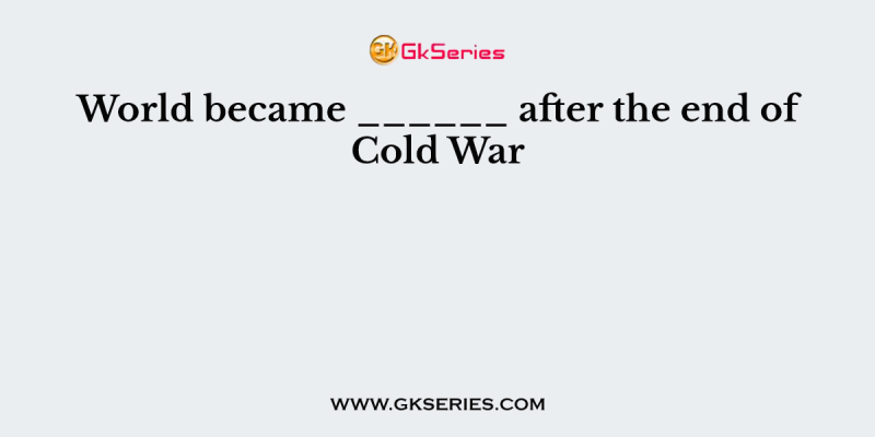 World became ______ after the end of Cold War