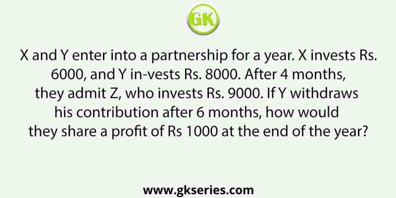 X and Y enter into a partnership for a year. X invests Rs. 6000, and Y invests Rs. 8000. After 4 months, they admit Z, who invests Rs. 9000. If Y withdraws his contribution after 6 months, how would they share a profit of Rs 1000 at the end of the year?
