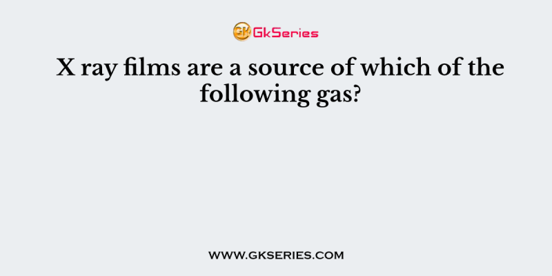 X ray films are a source of which of the following gas?