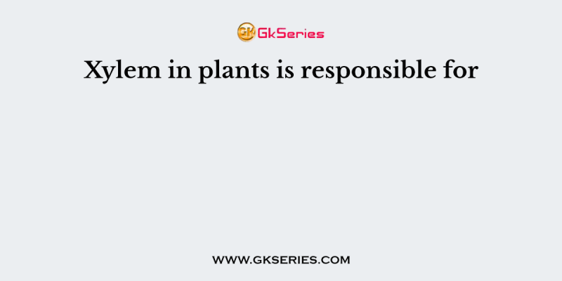 Xylem in plants is responsible for