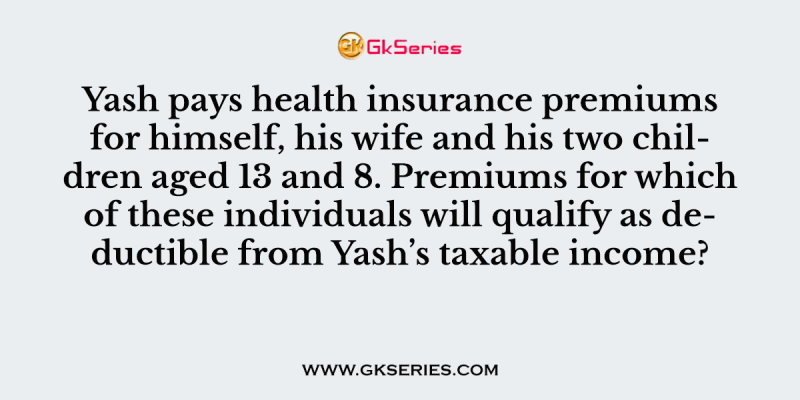 Yash pays health insurance premiums for himself, his wife and his two children aged 13 and 8. Premiums for which of these individuals will qualify as deductible from Yash’s taxable income?
