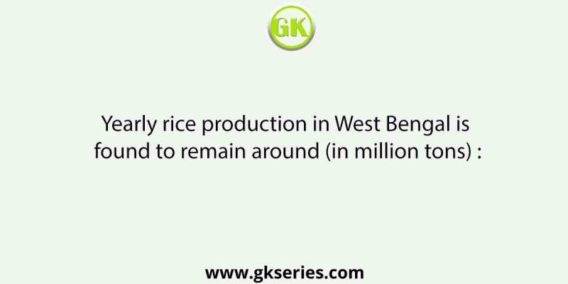 Yearly rice production in West Bengal is found to remain around (in million tons) :