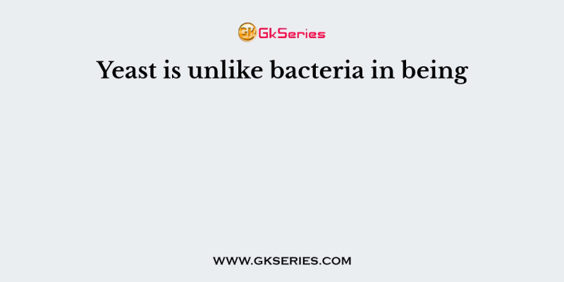 Yeast is unlike bacteria in being