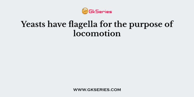 Yeasts have flagella for the purpose of locomotion