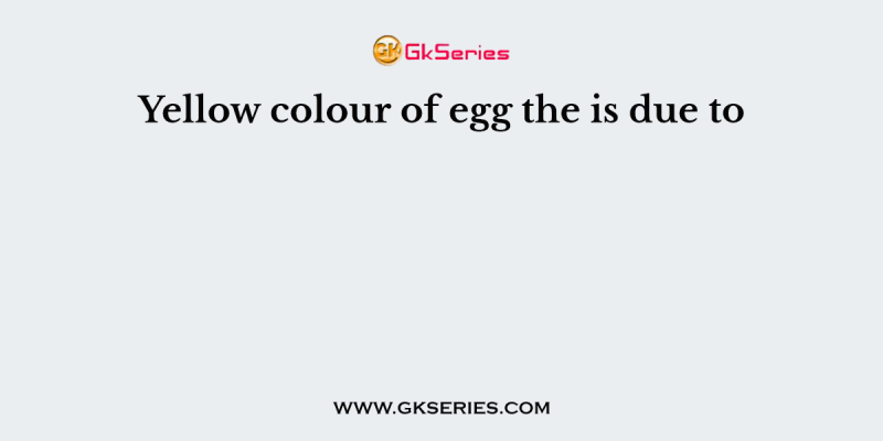 Yellow colour of egg the is due to