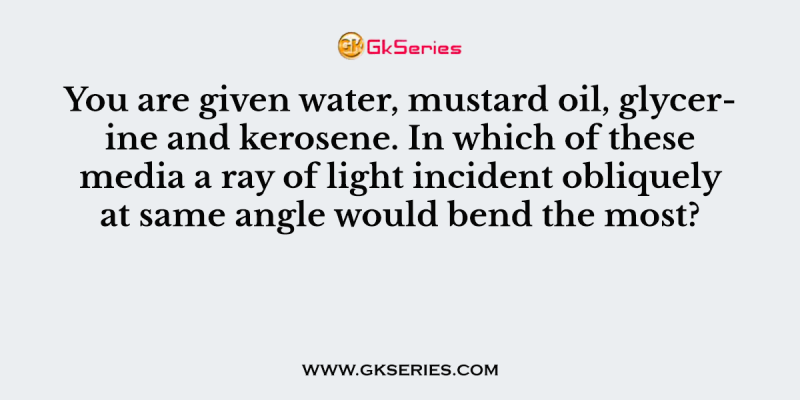 You are given water, mustard oil, glycerine and kerosene. In which of these media a ray of light incident obliquely at same angle would bend the most?