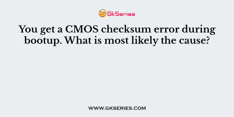 You get a CMOS checksum error during bootup. What is most likely the cause?