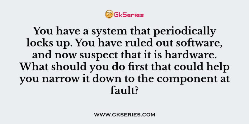 You have a system that periodically locks up. You have ruled out software, and now suspect that it is hardware. What should you do first that could help you narrow it down to the component at fault?