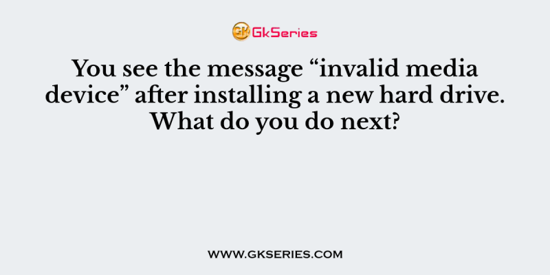 You see the message “invalid media device” after installing a new hard drive. What do you do next?