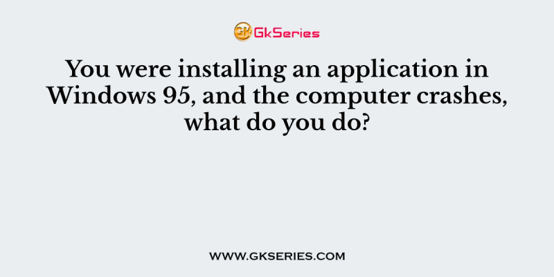 You were installing an application in Windows 95, and the computer crashes, what do you do?