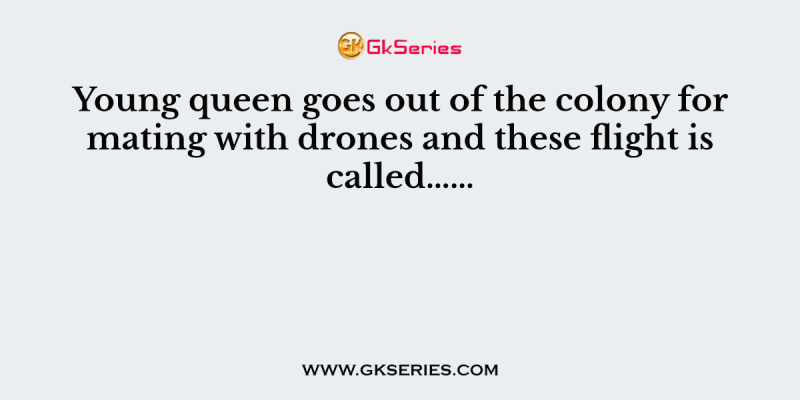 Young queen goes out of the colony for mating with drones and these flight is called……