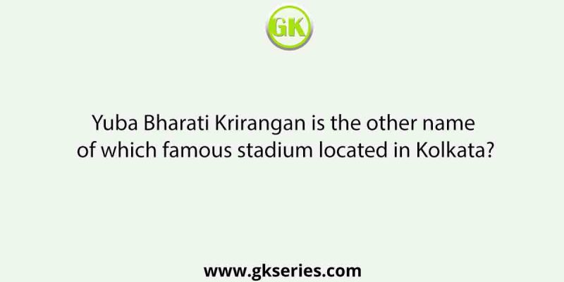 Yuba Bharati Krirangan is the other name of which famous stadium located in Kolkata?
