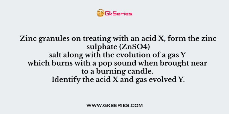 Zinc granules on treating with an acid X, form the zinc sulphate (ZnSO4) salt along with the evolution of a gas Y which burns with a pop sound when brought near to a burning candle. Identify the acid X and gas evolved Y.