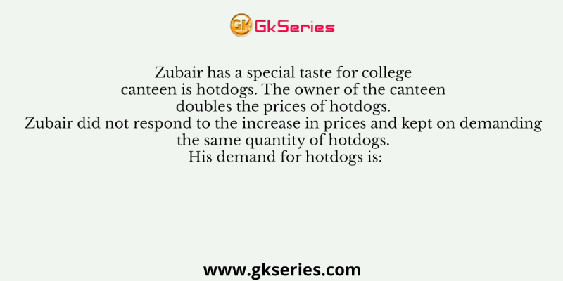 Zubair has a special taste for college canteen is hotdogs. The owner of the canteen doubles the prices of hotdogs. Zubair did not respond to the increase in prices and kept on demanding the same quantity of hotdogs. His demand for hotdogs is: