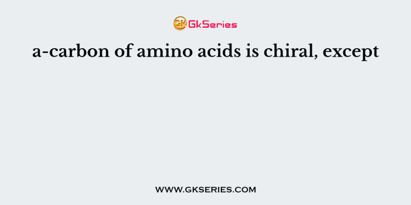 a-carbon of amino acids is chiral, except