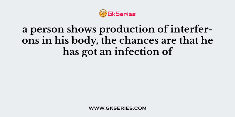 a person shows production of interferons in his body, the chances are that he has got an infection of