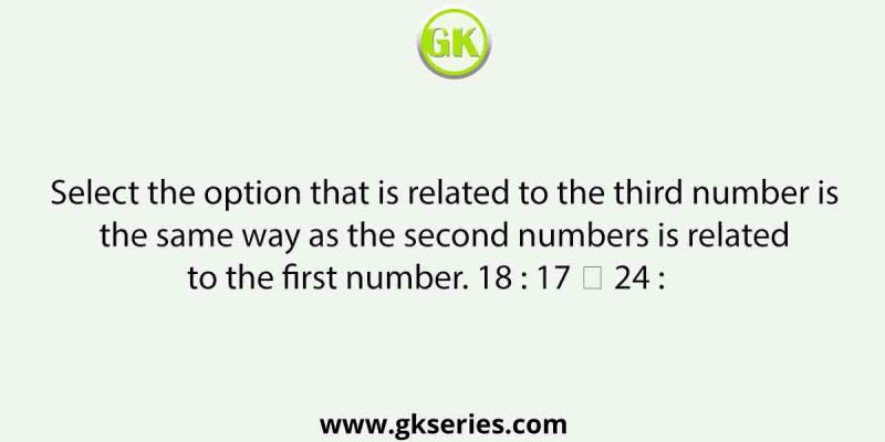 Select the option that is related to the third number is the same way as the second numbers is related to the first number. 18 : 17 ∷ 24 :      