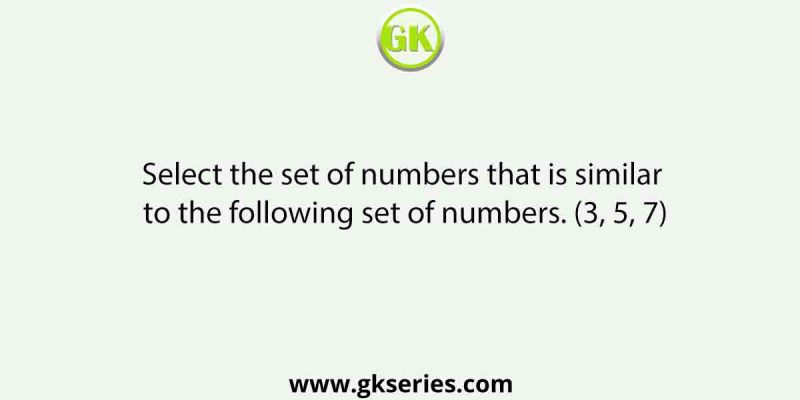 Select the set of numbers that is similar to the following set of numbers. (3, 5, 7)