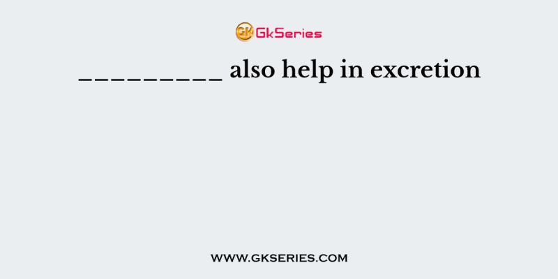 _________ also help in excretion