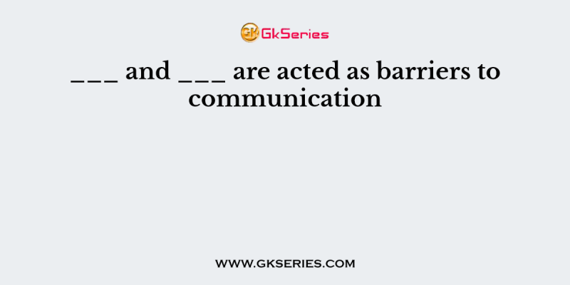 ___ and ___ are acted as barriers to communication