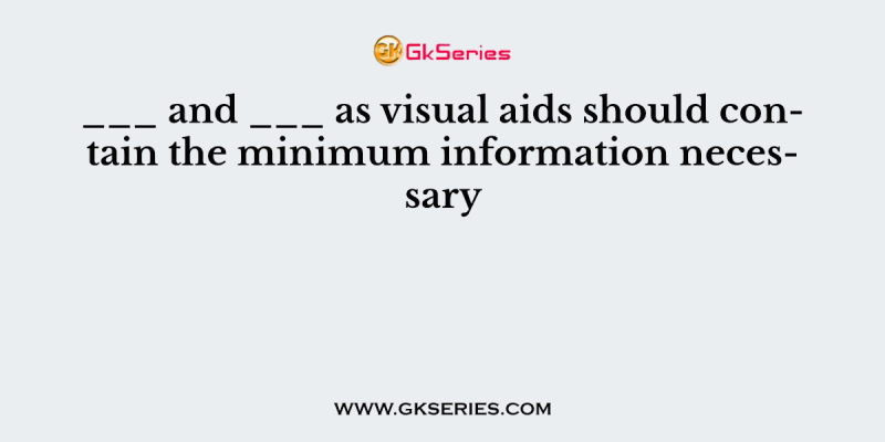 ___ and ___ as visual aids should contain the minimum information necessary
