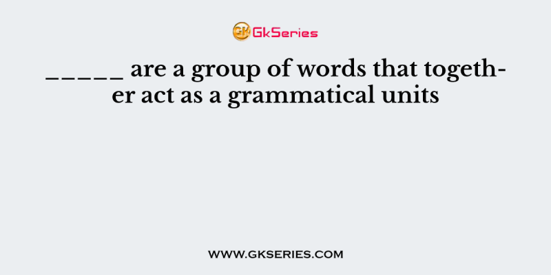 _____ are a group of words that together act as a grammatical units