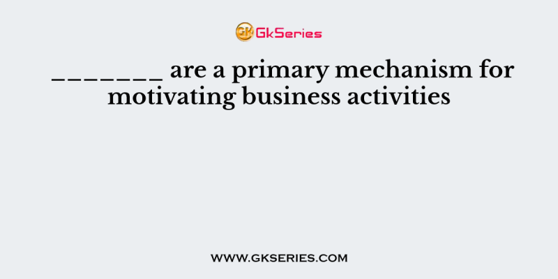_______ are a primary mechanism for motivating business activities