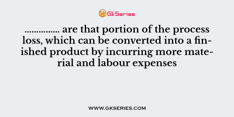 …………… are that portion of the process loss, which can be converted into a finished product by incurring more material and labour expenses